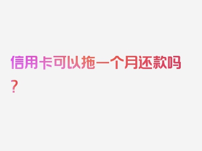 信用卡可以拖一个月还款吗？