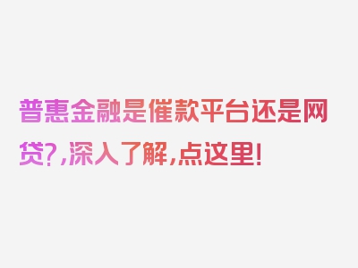 普惠金融是催款平台还是网贷?，深入了解，点这里！