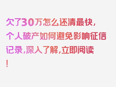 欠了30万怎么还清最快,个人破产如何避免影响征信记录，深入了解，立即阅读！