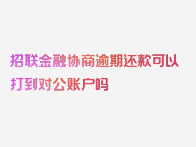 招联金融协商逾期还款可以打到对公账户吗