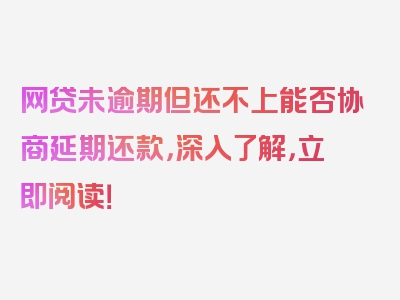 网贷未逾期但还不上能否协商延期还款，深入了解，立即阅读！