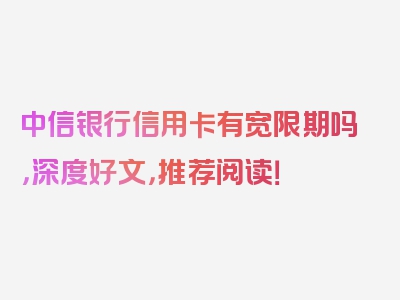 中信银行信用卡有宽限期吗，深度好文，推荐阅读！