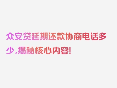 众安贷延期还款协商电话多少，揭秘核心内容！