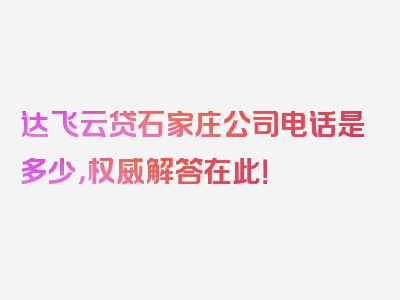 达飞云贷石家庄公司电话是多少，权威解答在此！