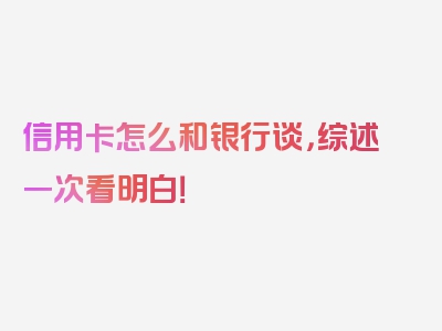 信用卡怎么和银行谈，综述一次看明白！