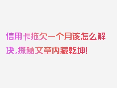 信用卡拖欠一个月该怎么解决，探秘文章内藏乾坤！