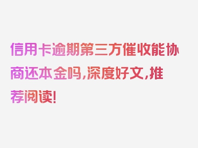 信用卡逾期第三方催收能协商还本金吗，深度好文，推荐阅读！