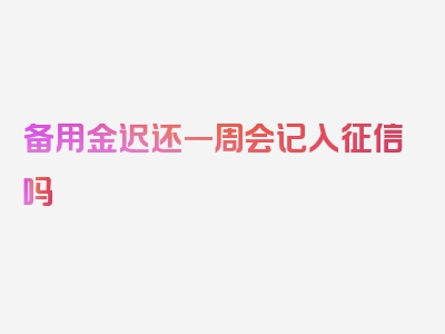 备用金迟还一周会记入征信吗