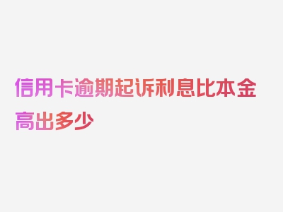 信用卡逾期起诉利息比本金高出多少