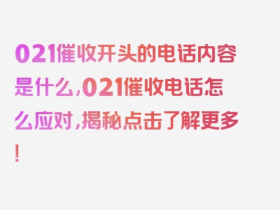 021催收开头的电话内容是什么,021催收电话怎么应对，揭秘点击了解更多！