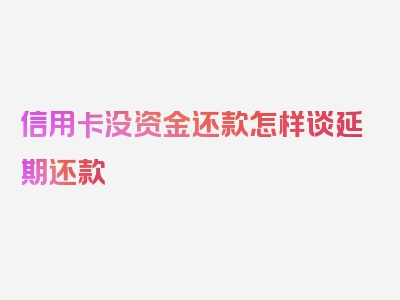 信用卡没资金还款怎样谈延期还款