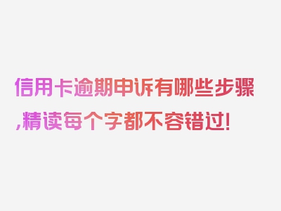 信用卡逾期申诉有哪些步骤，精读每个字都不容错过！