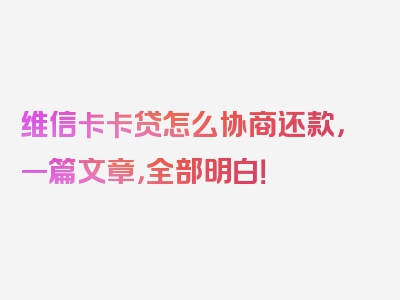 维信卡卡贷怎么协商还款，一篇文章，全部明白！