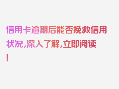 信用卡逾期后能否挽救信用状况，深入了解，立即阅读！