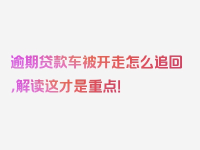 逾期贷款车被开走怎么追回，解读这才是重点！