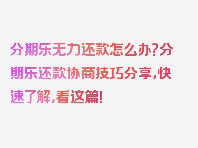 分期乐无力还款怎么办?分期乐还款协商技巧分享，快速了解，看这篇！