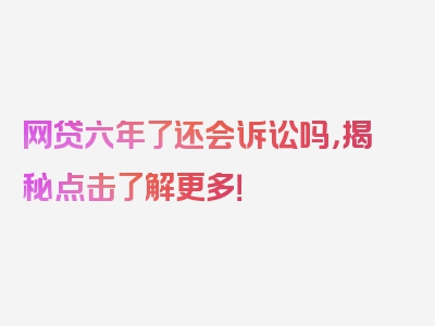 网贷六年了还会诉讼吗，揭秘点击了解更多！