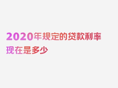 2020年规定的贷款利率现在是多少