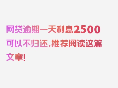 网贷逾期一天利息2500可以不归还，推荐阅读这篇文章！