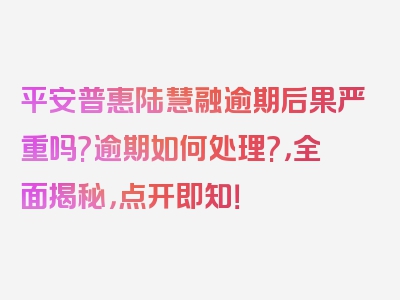 平安普惠陆慧融逾期后果严重吗?逾期如何处理?，全面揭秘，点开即知！