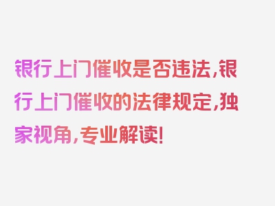 银行上门催收是否违法,银行上门催收的法律规定，独家视角，专业解读！