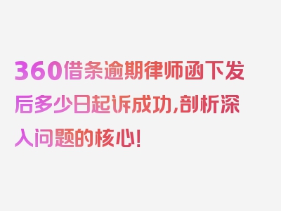 360借条逾期律师函下发后多少日起诉成功，剖析深入问题的核心！