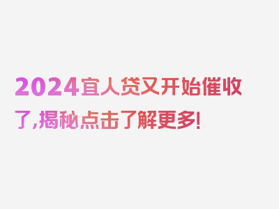 2024宜人贷又开始催收了，揭秘点击了解更多！