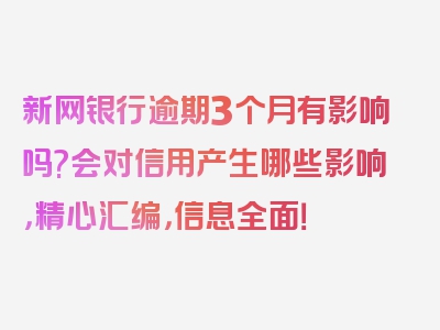 新网银行逾期3个月有影响吗?会对信用产生哪些影响，精心汇编，信息全面！