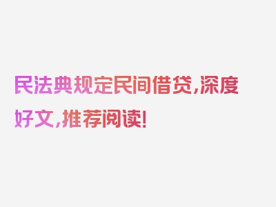 民法典规定民间借贷，深度好文，推荐阅读！