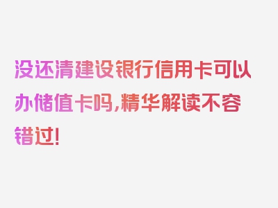 没还清建设银行信用卡可以办储值卡吗，精华解读不容错过！