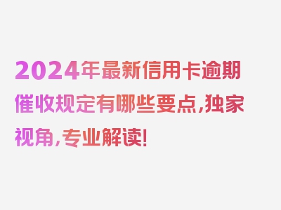 2024年最新信用卡逾期催收规定有哪些要点，独家视角，专业解读！