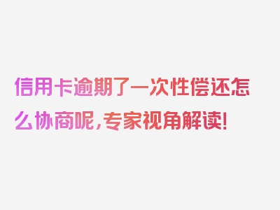 信用卡逾期了一次性偿还怎么协商呢，专家视角解读！