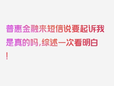 普惠金融来短信说要起诉我是真的吗，综述一次看明白！