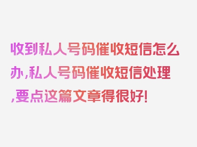 收到私人号码催收短信怎么办,私人号码催收短信处理，要点这篇文章得很好！