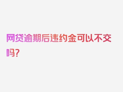 网贷逾期后违约金可以不交吗？