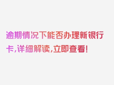 逾期情况下能否办理新银行卡，详细解读，立即查看！