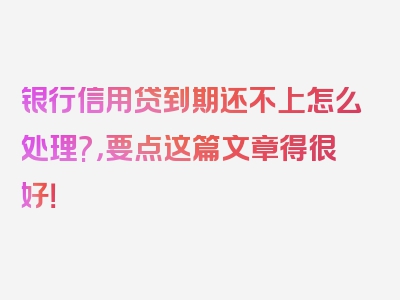 银行信用贷到期还不上怎么处理?，要点这篇文章得很好！