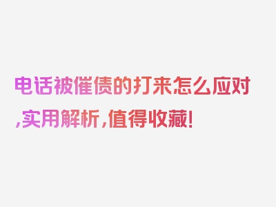 电话被催债的打来怎么应对，实用解析，值得收藏！