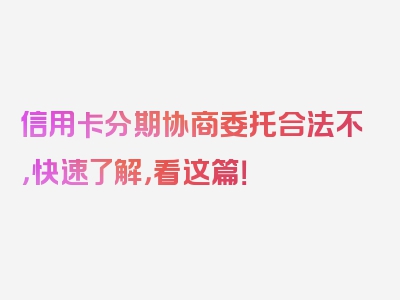 信用卡分期协商委托合法不，快速了解，看这篇！