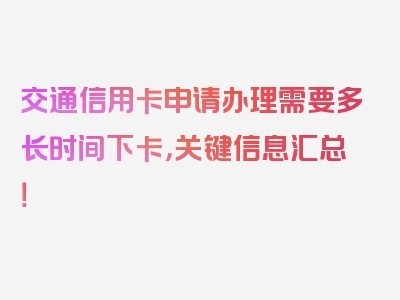 交通信用卡申请办理需要多长时间下卡，关键信息汇总！