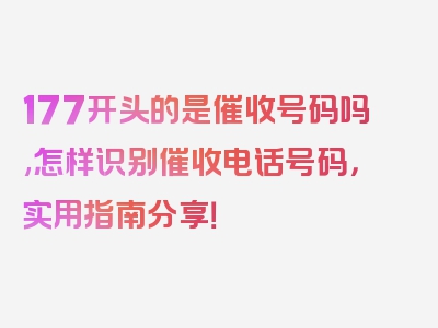 177开头的是催收号码吗,怎样识别催收电话号码，实用指南分享！