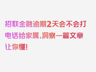 招联金融逾期2天会不会打电话给家属，洞察一篇文章让你懂！