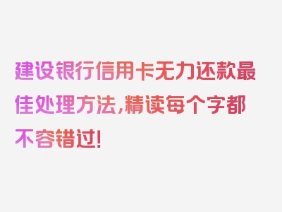 建设银行信用卡无力还款最佳处理方法，精读每个字都不容错过！