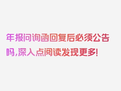 年报问询函回复后必须公告吗，深入点阅读发现更多！