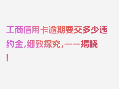 工商信用卡逾期要交多少违约金，细致探究，一一揭晓！