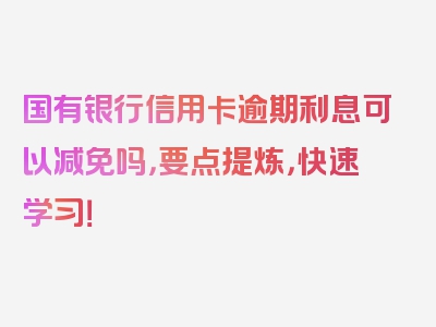 国有银行信用卡逾期利息可以减免吗，要点提炼，快速学习！