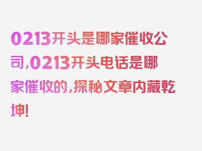 0213开头是哪家催收公司,0213开头电话是哪家催收的，探秘文章内藏乾坤！