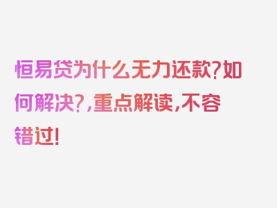 恒易贷为什么无力还款?如何解决?，重点解读，不容错过！