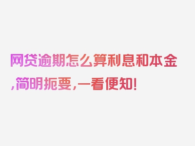 网贷逾期怎么算利息和本金，简明扼要，一看便知！