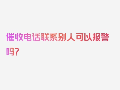 催收电话联系别人可以报警吗？